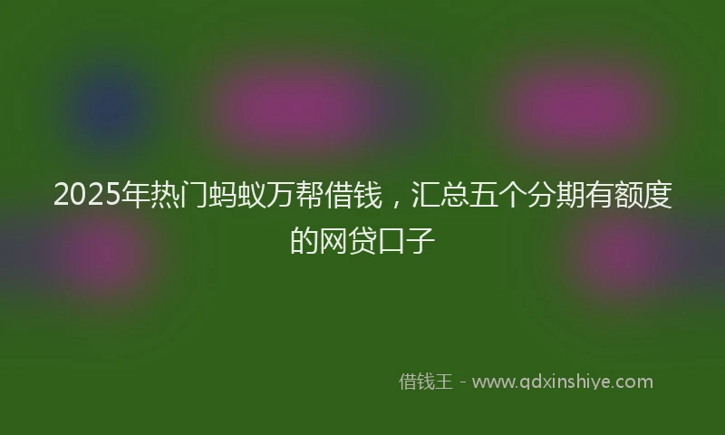 2025年热门蚂蚁万帮借钱，汇总五个分期有额度的网贷口子