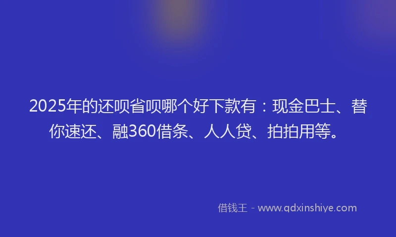 2025年的还呗省呗哪个好下款有：现金巴士、替你速还、融360借条、人人贷、拍拍用等。