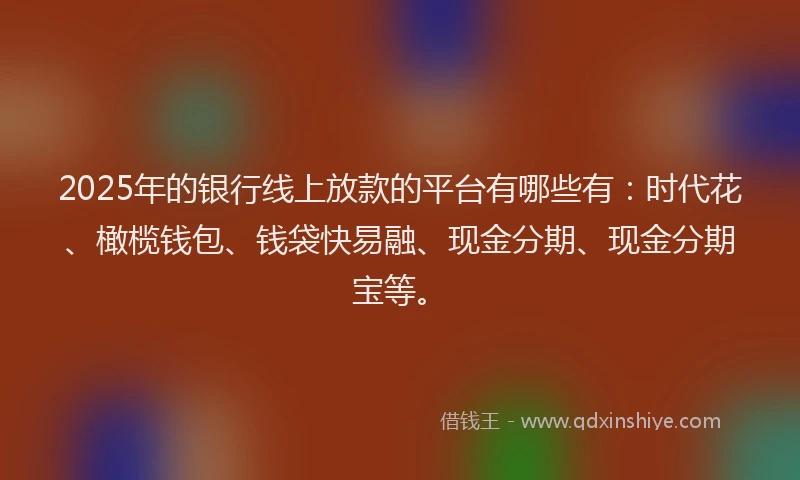 2025年的银行线上放款的平台有哪些有:时代花、橄榄钱包、钱袋快易融、现金分期、现金分期宝等。