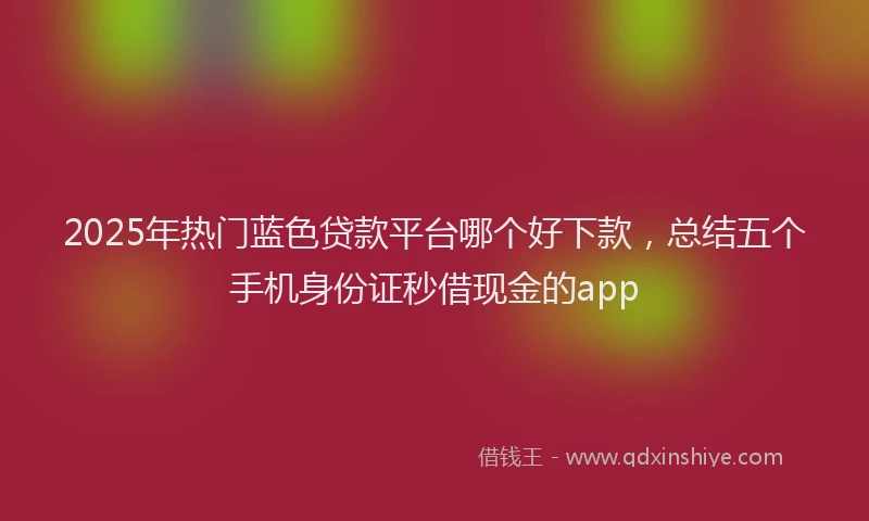2025年热门蓝色贷款平台哪个好下款，总结五个手机身份证秒借现金的app