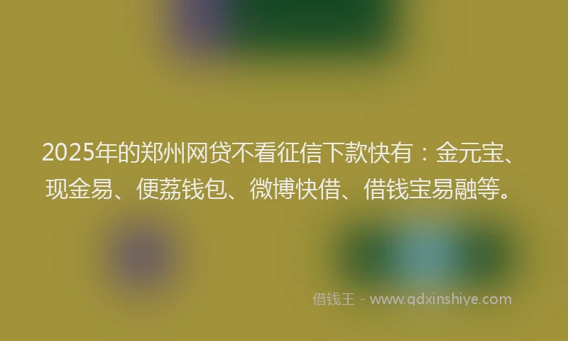 2025年的郑州网贷不看征信下款快有:金元宝、现金易、便荔钱包、微博快借、借钱宝易融等。