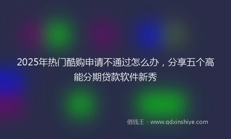 2025年热门酷购申请不通过怎么办,分享五个高能分期贷款软件新秀