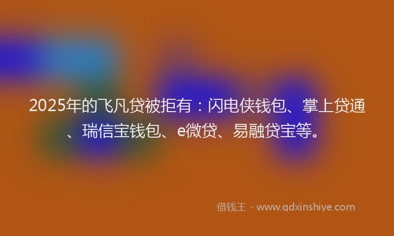 2025年的飞凡贷被拒有:闪电侠钱包、掌上贷通、瑞信宝钱包、e微贷、易融贷宝等。