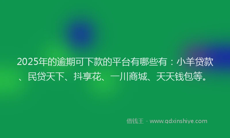 2025年的逾期可下款的平台有哪些有:小羊贷款、民贷天下、抖享花、一川商城、天天钱包等。