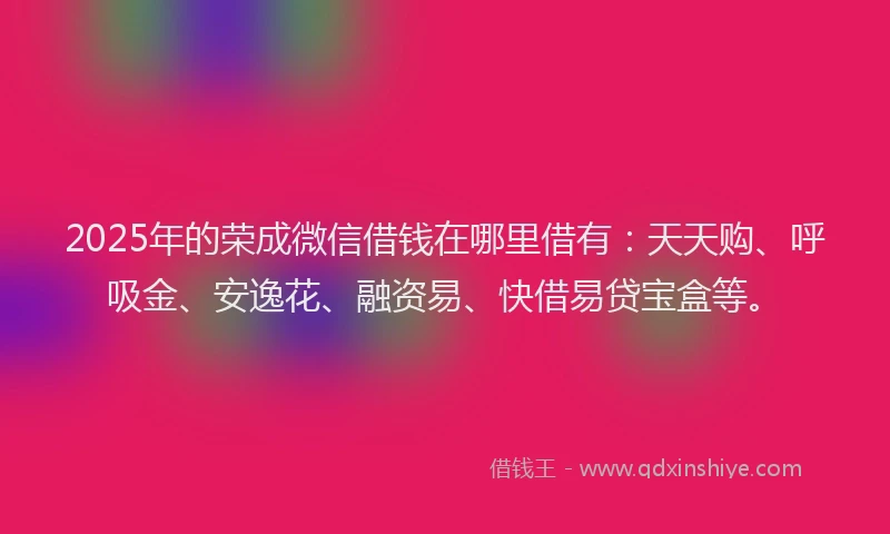 2025年的荣成微信借钱在哪里借有:天天购、呼吸金、安逸花、融资易、快借易贷宝盒等。