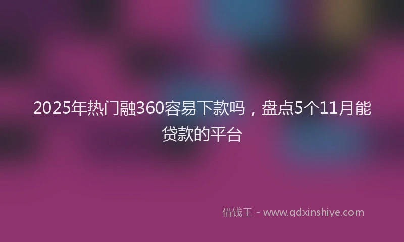 2025年热门融360容易下款吗,盘点5个11月能贷款的平台