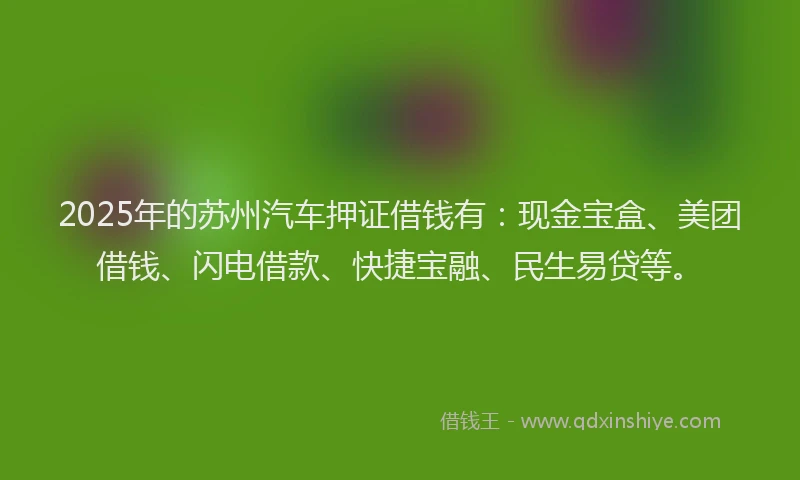 2025年的苏州汽车押证借钱有：现金宝盒、美团借钱、闪电借款、快捷宝融、民生易贷等。