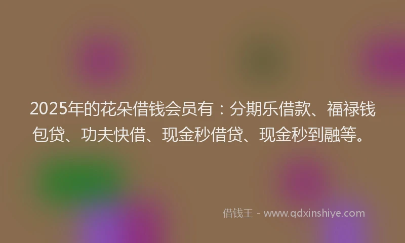 2025年的花朵借钱会员有：分期乐借款、福禄钱包贷、功夫快借、现金秒借贷、现金秒到融等。