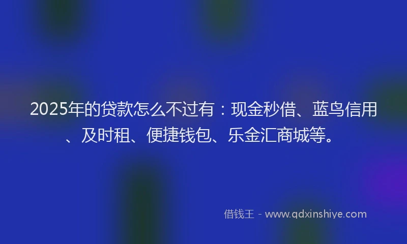 2025年的贷款怎么不过有:现金秒借、蓝鸟信用、及时租、便捷钱包、乐金汇商城等。