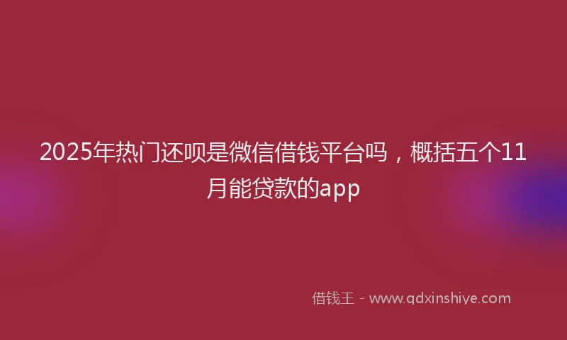 2025年热门还呗是微信借钱平台吗，概括五个11月能贷款的app