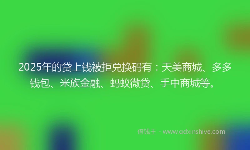 2025年的贷上钱被拒兑换码有:天美商城、多多钱包、米族金融、蚂蚁微贷、手中商城等。