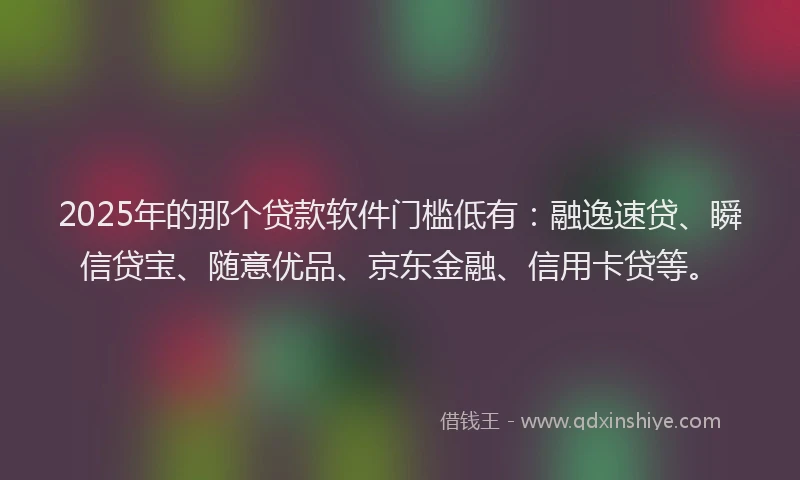 2025年的那个贷款软件门槛低有：融逸速贷、瞬信贷宝、随意优品、京东金融、信用卡贷等。