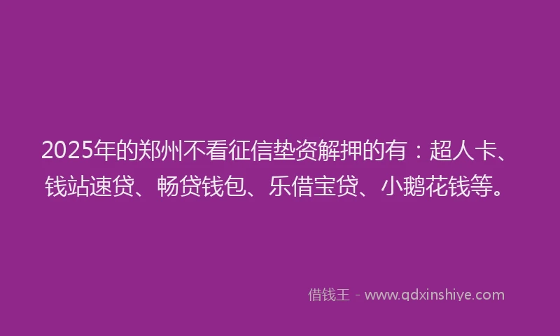 2025年的郑州不看征信垫资解押的有:超人卡、钱站速贷、畅贷钱包、乐借宝贷、小鹅花钱等。