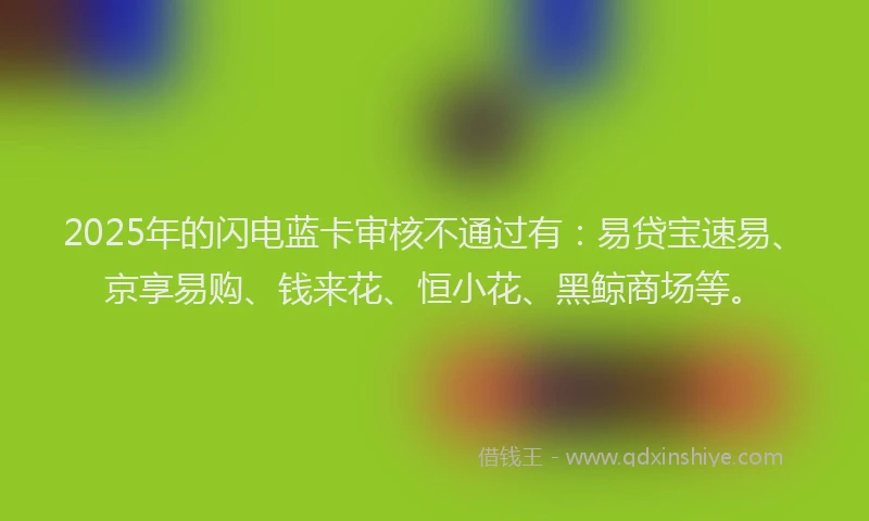 2025年的闪电蓝卡审核不通过有：易贷宝速易、京享易购、钱来花、恒小花、黑鲸商场等。