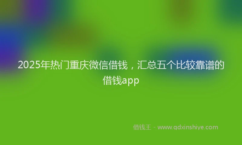 2025年热门重庆微信借钱，汇总五个比较靠谱的借钱app