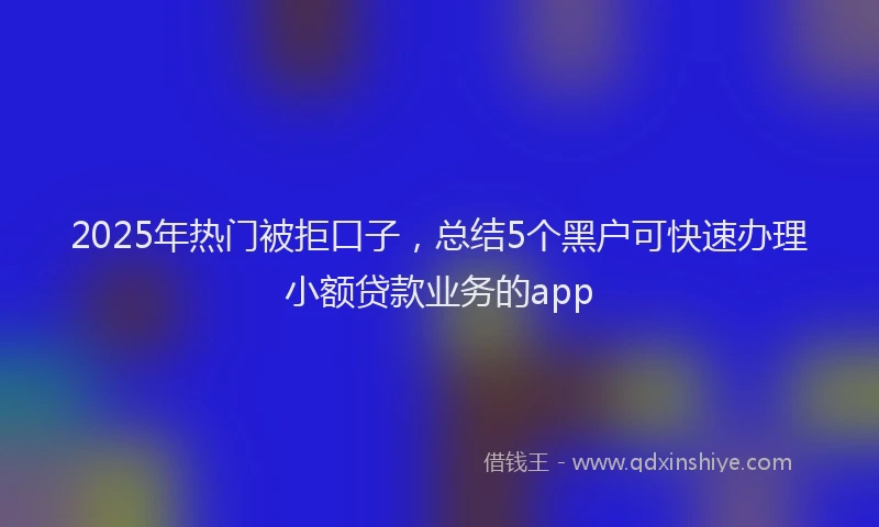 2025年热门被拒口子，总结5个黑户可快速办理小额贷款业务的app