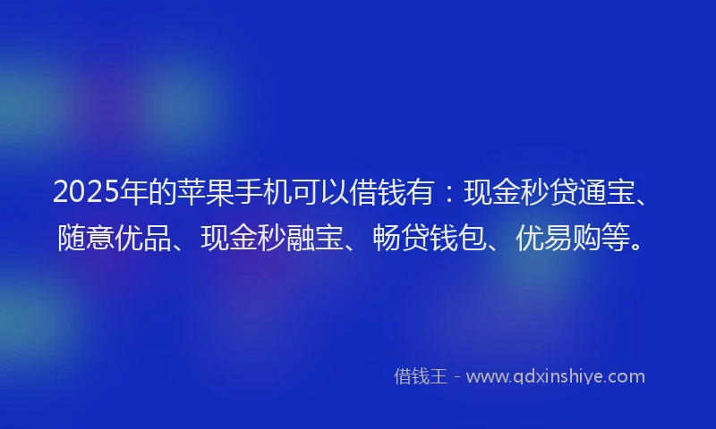 2025年的苹果手机可以借钱有：现金秒贷通宝、随意优品、现金秒融宝、畅贷钱包、优易购等。