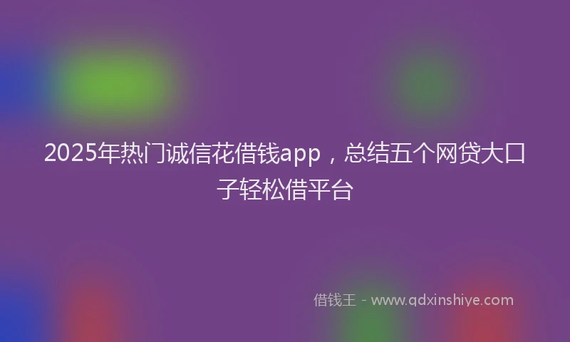 2025年热门诚信花借钱app,总结五个网贷大口子轻松借平台