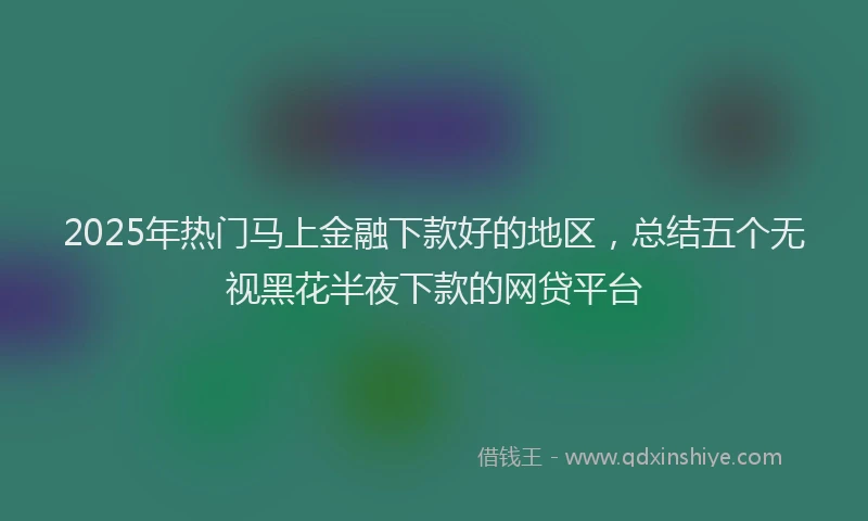 2025年热门马上金融下款好的地区，总结五个无视黑花半夜下款的网贷平台