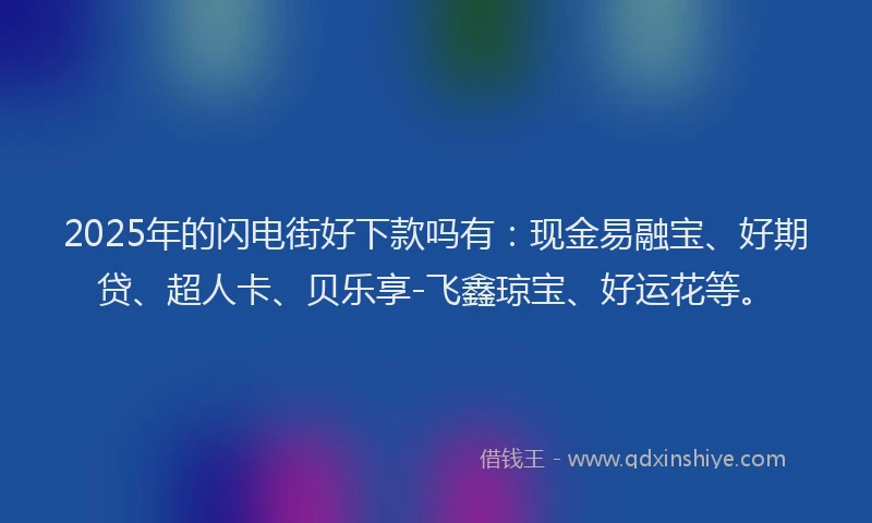2025年的闪电街好下款吗有：现金易融宝、好期贷、超人卡、贝乐享-飞鑫琼宝、好运花等。