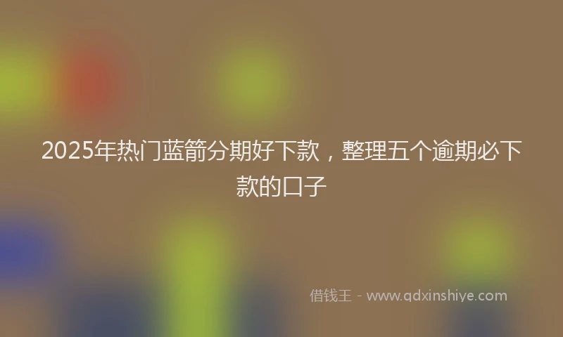 2025年热门蓝箭分期好下款，整理五个逾期必下款的口子