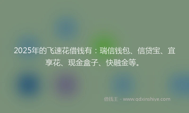 2025年的飞速花借钱有:瑞信钱包、信贷宝、宜享花、现金盒子、快融金等。
