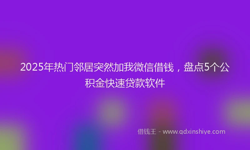 2025年热门邻居突然加我微信借钱，盘点5个公积金快速贷款软件