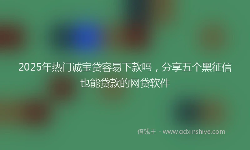 2025年热门诚宝贷容易下款吗，分享五个黑征信也能贷款的网贷软件