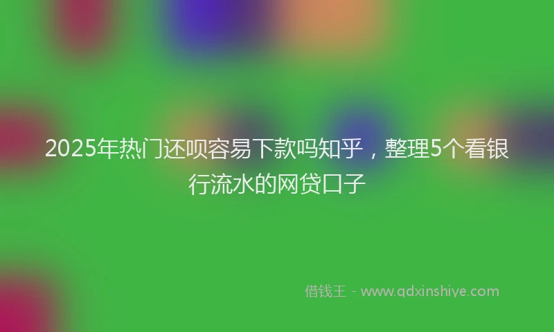 2025年热门还呗容易下款吗知乎，整理5个看银行流水的网贷口子