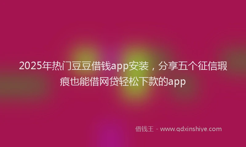 2025年热门豆豆借钱app安装，分享五个征信瑕疵也能借网贷轻松下款的app
