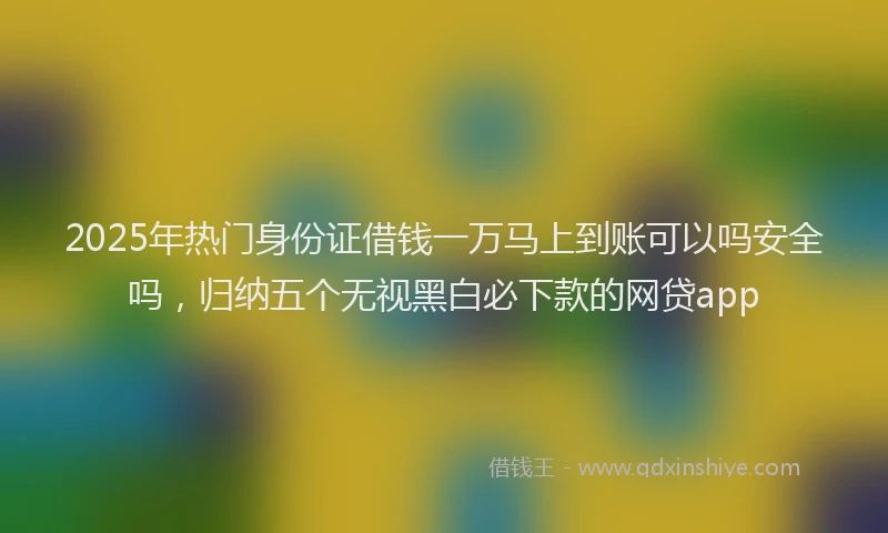 2025年热门身份证借钱一万马上到账可以吗安全吗,归纳五个无视黑白必下款的网贷app