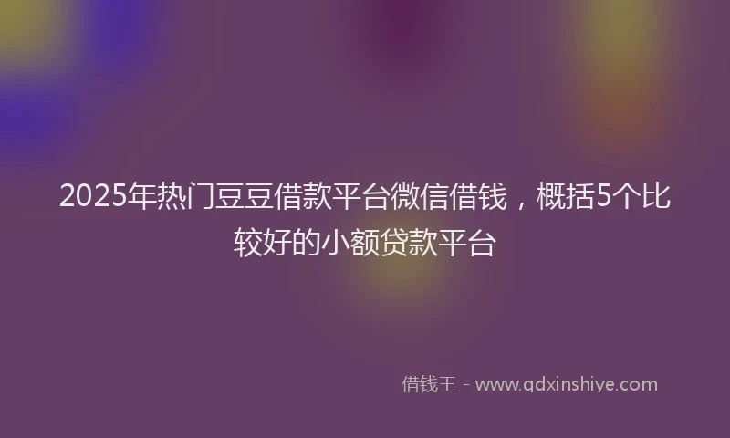 2025年热门豆豆借款平台微信借钱，概括5个比较好的小额贷款平台
