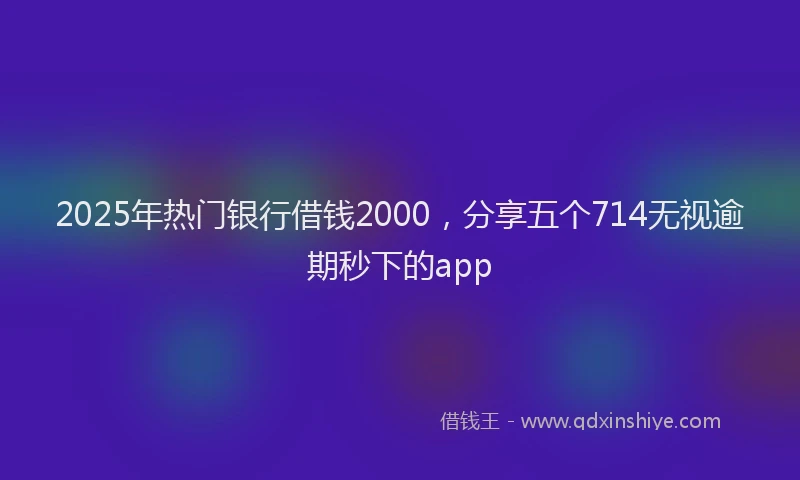 2025年热门银行借钱2000,分享五个714无视逾期秒下的app