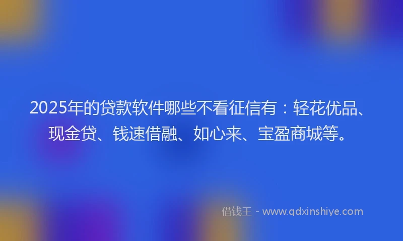 2025年的贷款软件哪些不看征信有：轻花优品、现金贷、钱速借融、如心来、宝盈商城等。