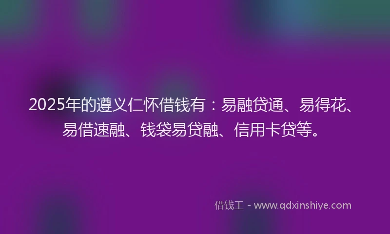 2025年的遵义仁怀借钱有:易融贷通、易得花、易借速融、钱袋易贷融、信用卡贷等。