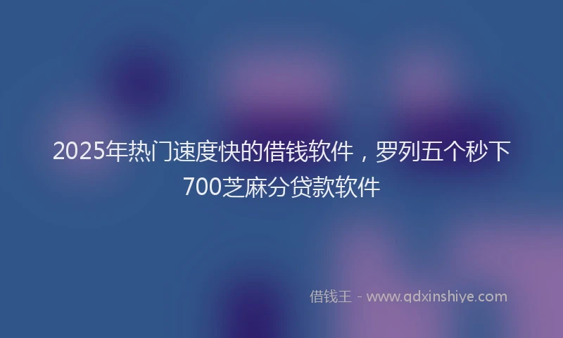 2025年热门速度快的借钱软件，罗列五个秒下700芝麻分贷款软件