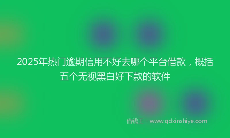 2025年热门逾期信用不好去哪个平台借款,概括五个无视黑白好下款的软件