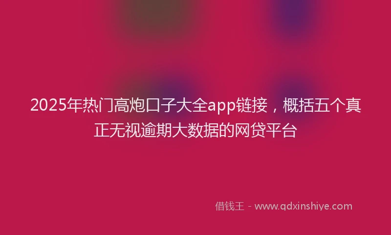 2025年热门高炮口子大全app链接，概括五个真正无视逾期大数据的网贷平台