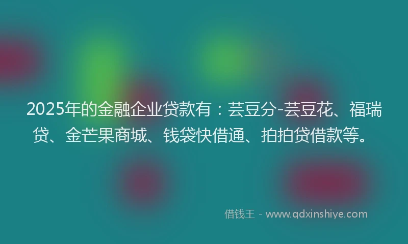 2025年的金融企业贷款有:芸豆分-芸豆花、福瑞贷、金芒果商城、钱袋快借通、拍拍贷借款等。