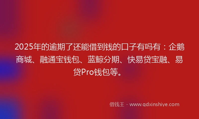 2025年的逾期了还能借到钱的口子有吗有:企鹅商城、融通宝钱包、蓝鲸分期、快易贷宝融、易贷Pro钱包等。