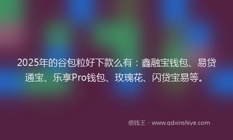 2025年的谷包粒好下款么有：鑫融宝钱包、易贷通宝、乐享Pro钱包、玫瑰花、闪贷宝易等。