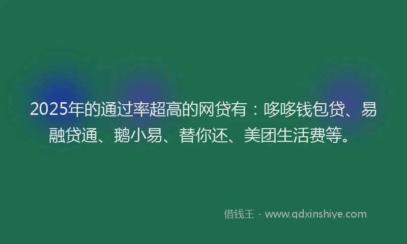 2025年的通过率超高的网贷有：哆哆钱包贷、易融贷通、鹅小易、替你还、美团生活费等。