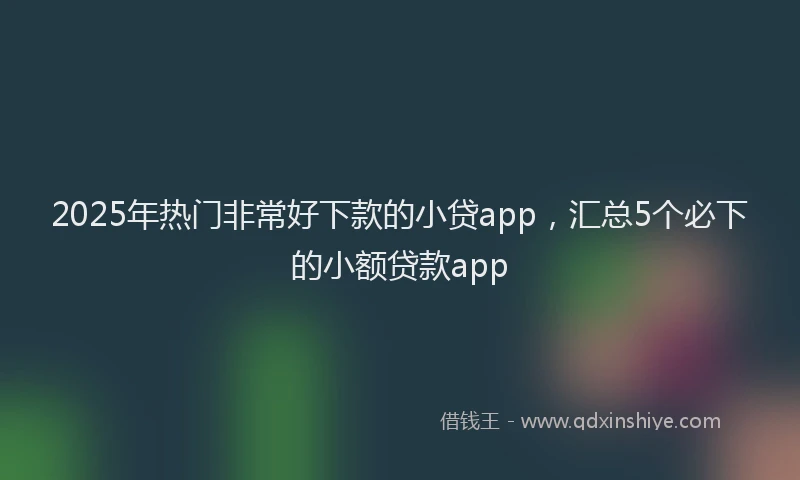 2025年热门非常好下款的小贷app,汇总5个必下的小额贷款app