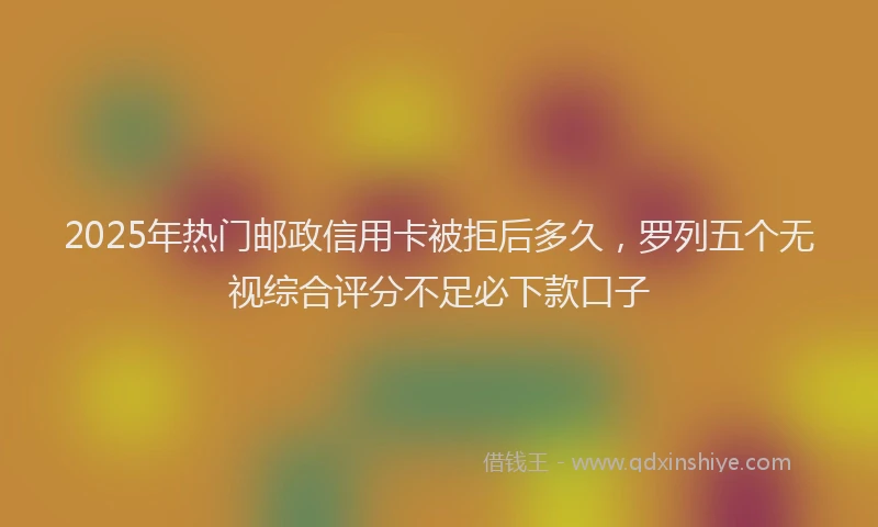 2025年热门邮政信用卡被拒后多久,罗列五个无视综合评分不足必下款口子