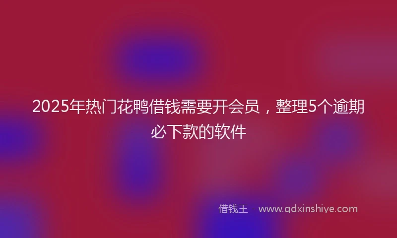 2025年热门花鸭借钱需要开会员，整理5个逾期必下款的软件
