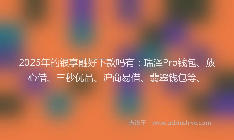 2025年的银享融好下款吗有:瑞泽Pro钱包、放心借、三秒优品、沪商易借、翡翠钱包等。