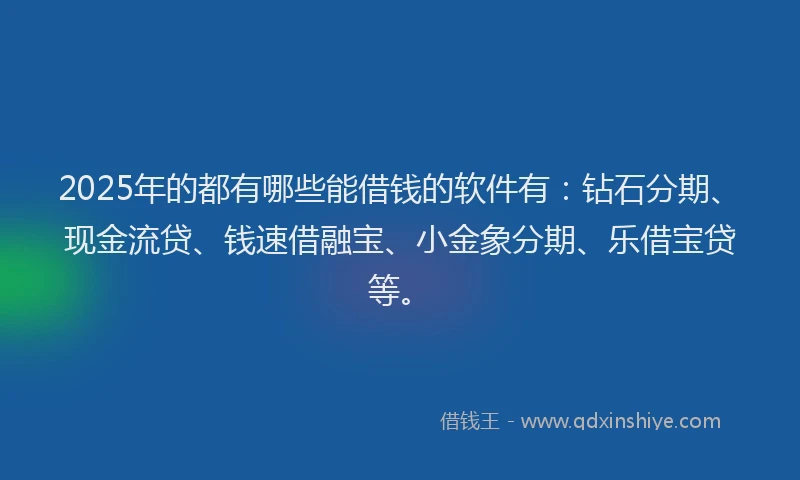 2025年的都有哪些能借钱的软件有:钻石分期、现金流贷、钱速借融宝、小金象分期、乐借宝贷等。