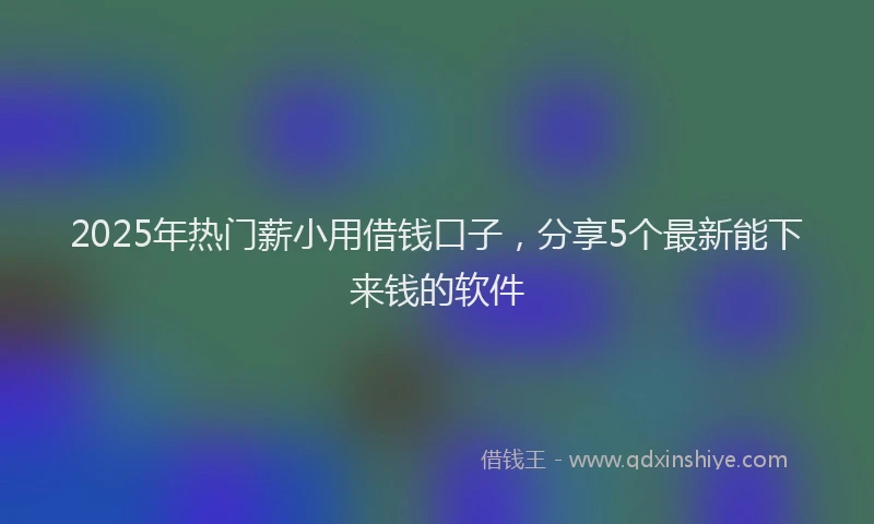2025年热门薪小用借钱口子，分享5个最新能下来钱的软件