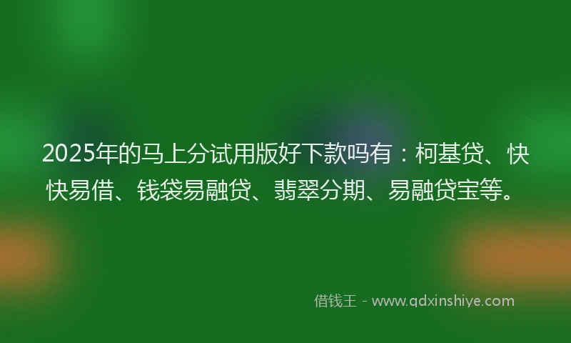 2025年的马上分试用版好下款吗有:柯基贷、快快易借、钱袋易融贷、翡翠分期、易融贷宝等。