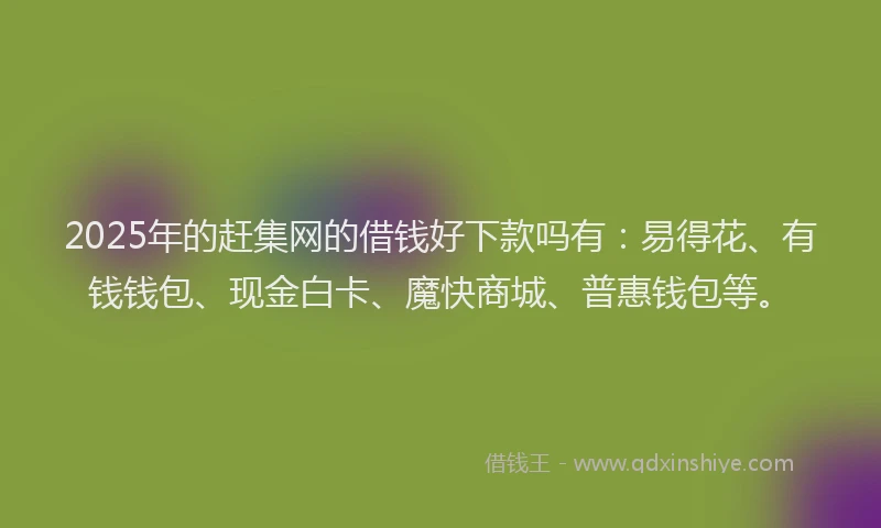 2025年的赶集网的借钱好下款吗有：易得花、有钱钱包、现金白卡、魔快商城、普惠钱包等。